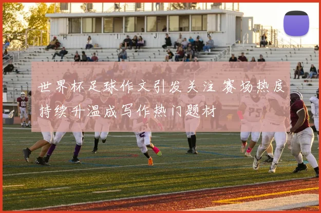 世界杯足球作文引发关注 赛场热度持续升温成写作热门题材