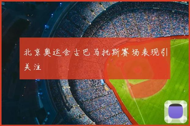 北京奥运会古巴马托斯赛场表现引关注