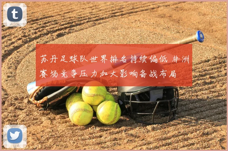 苏丹足球队世界排名持续偏低 非洲赛场竞争压力加大影响备战布局
