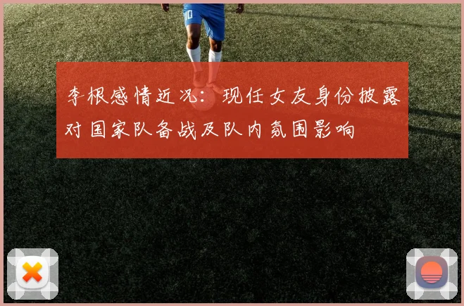 李根感情近况：现任女友身份披露对国家队备战及队内氛围影响