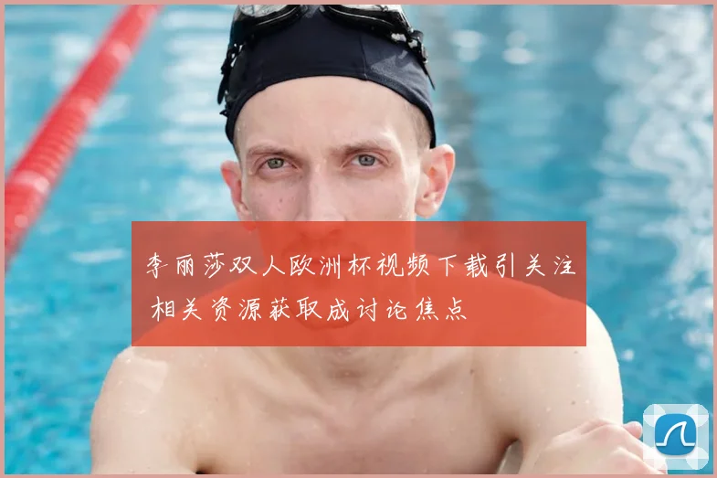 李丽莎双人欧洲杯视频下载引关注 相关资源获取成讨论焦点