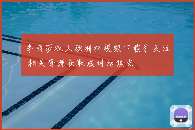 李丽莎双人欧洲杯视频下载引关注 相关资源获取成讨论焦点