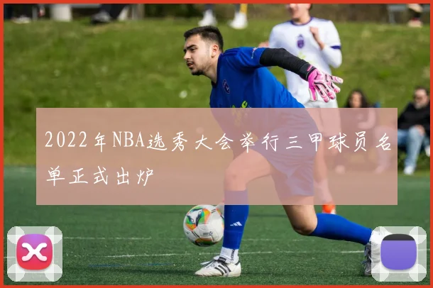 2022年NBA选秀大会举行三甲球员名单正式出炉