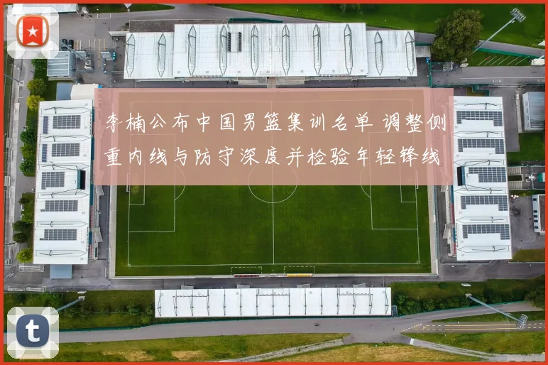 李楠公布中国男篮集训名单 调整侧重内线与防守深度并检验年轻锋线