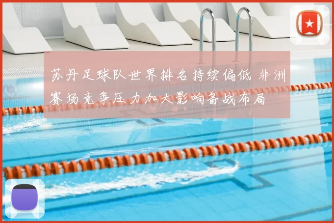 苏丹足球队世界排名持续偏低 非洲赛场竞争压力加大影响备战布局