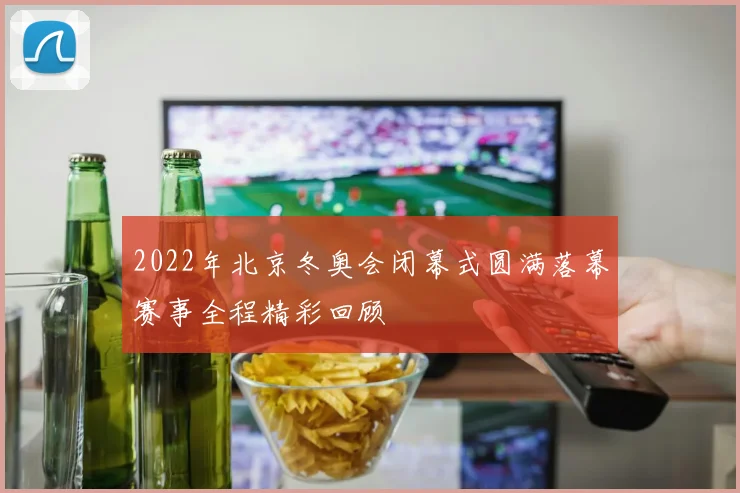 2022年北京冬奥会闭幕式圆满落幕赛事全程精彩回顾