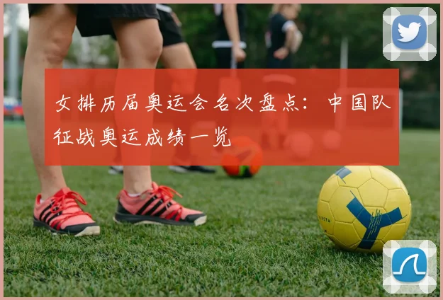 女排历届奥运会名次盘点：中国队征战奥运成绩一览