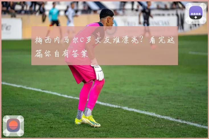 梅西内马尔c罗女友谁漂亮？看完这篇你自有答案