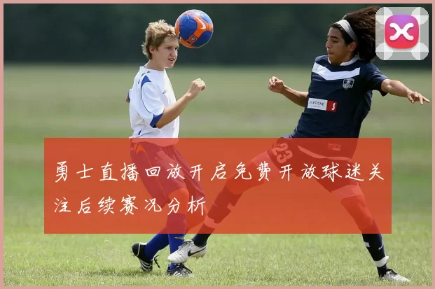 勇士直播回放开启免费开放球迷关注后续赛况分析