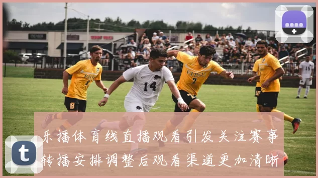 乐播体育线直播观看引发关注赛事转播安排调整后观看渠道更加清晰