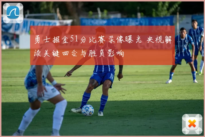 勇士掘金51分比赛录像曝光 央视解读关键回合与胜负影响