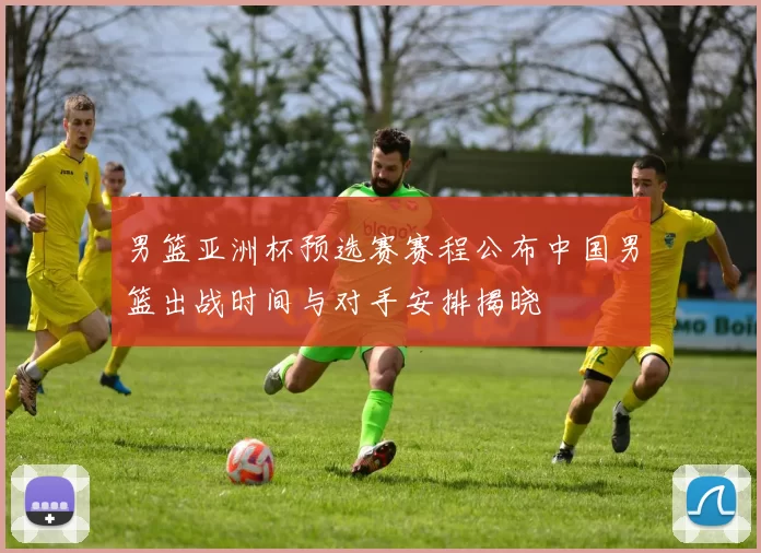 男篮亚洲杯预选赛赛程公布中国男篮出战时间与对手安排揭晓