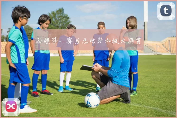 孙颖莎,赛后总结新加坡大满贯