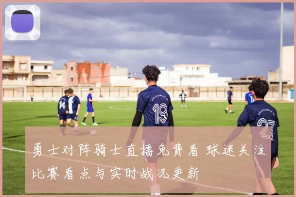 勇士对阵骑士直播免费看 球迷关注比赛看点与实时战况更新