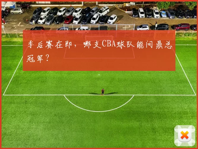 季后赛在即，哪支CBA球队能问鼎总冠军？