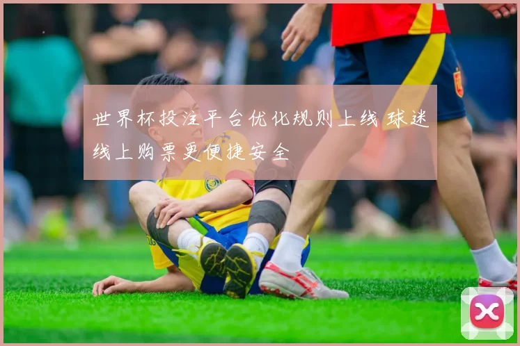 世界杯投注平台优化规则上线 球迷线上购票更便捷安全