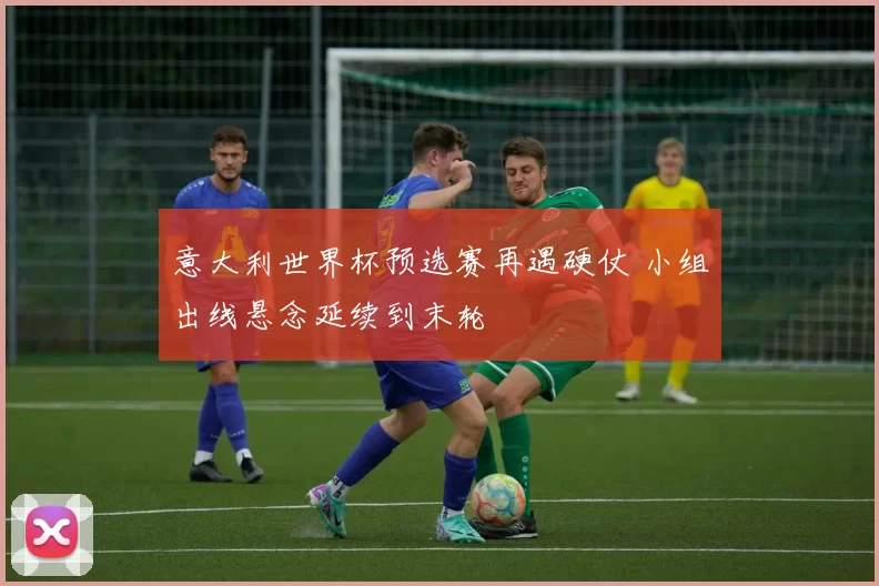 意大利世界杯预选赛再遇硬仗 小组出线悬念延续到末轮