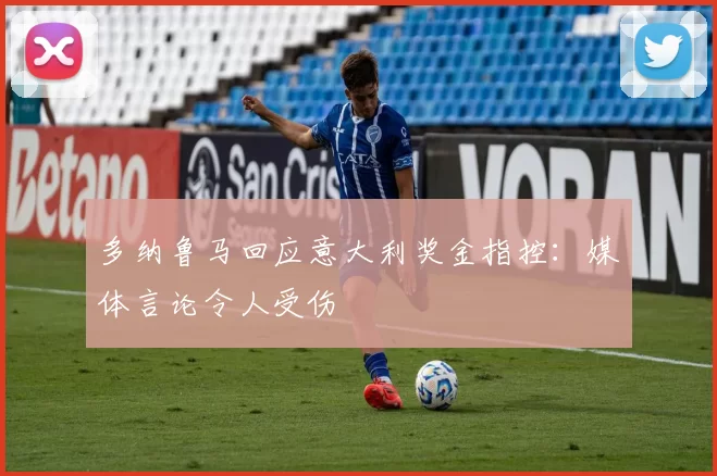 多纳鲁马回应意大利奖金指控：媒体言论令人受伤