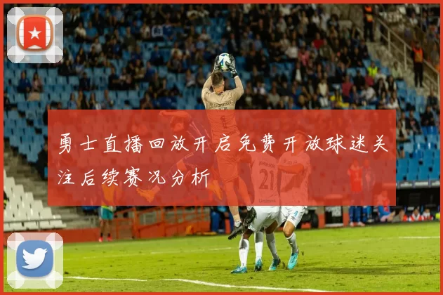 勇士直播回放开启免费开放球迷关注后续赛况分析