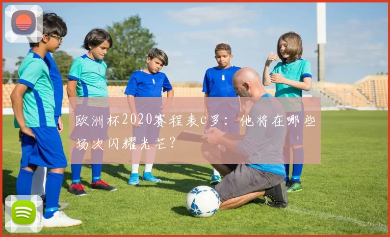 欧洲杯2020赛程表c罗：他将在哪些场次闪耀光芒？