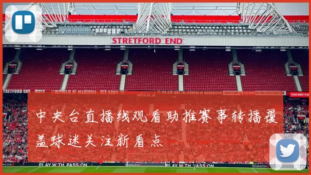 中央台直播线观看助推赛事转播覆盖球迷关注新看点