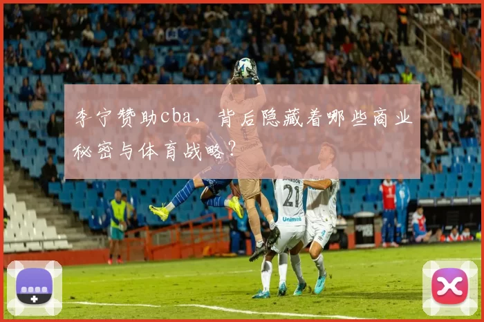 李宁赞助cba，背后隐藏着哪些商业秘密与体育战略？