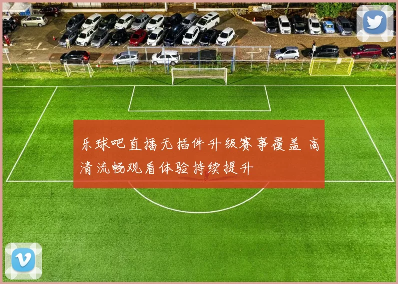 乐球吧直播无插件升级赛事覆盖 高清流畅观看体验持续提升