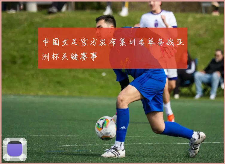 中国女足官方发布集训名单备战亚洲杯关键赛事