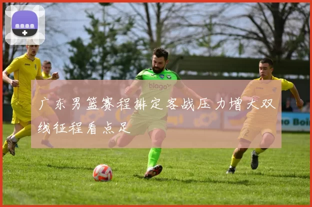 广东男篮赛程排定客战压力增大双线征程看点足