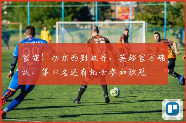 官宣！切尔西别放弃，英超官方确认，第六名还有机会参加欧冠