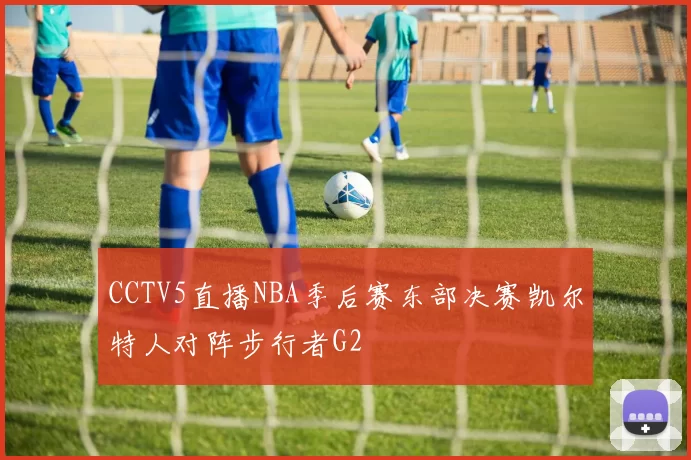 CCTV5直播NBA季后赛东部决赛凯尔特人对阵步行者G2