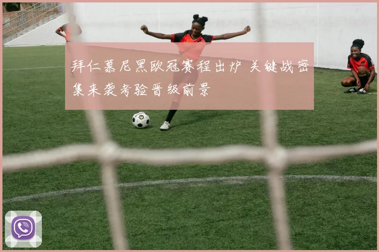 拜仁慕尼黑欧冠赛程出炉 关键战密集来袭考验晋级前景