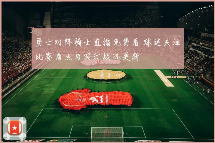 勇士对阵骑士直播免费看 球迷关注比赛看点与实时战况更新