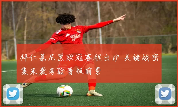 拜仁慕尼黑欧冠赛程出炉 关键战密集来袭考验晋级前景