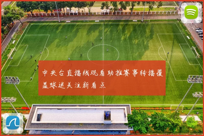 中央台直播线观看助推赛事转播覆盖球迷关注新看点