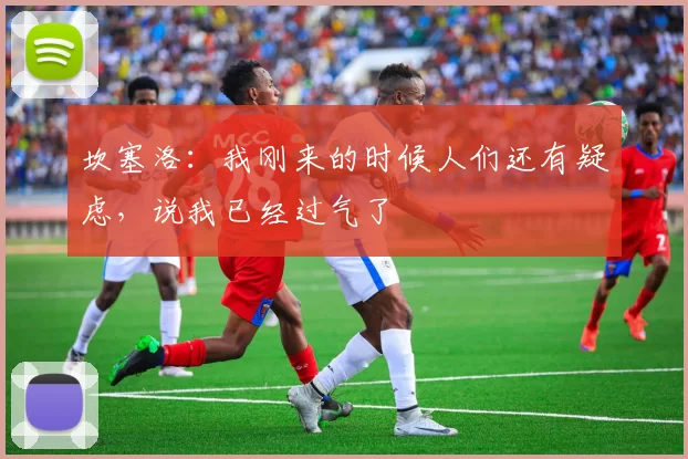 坎塞洛:我刚来的时候人们还有疑虑,说我已经过气了