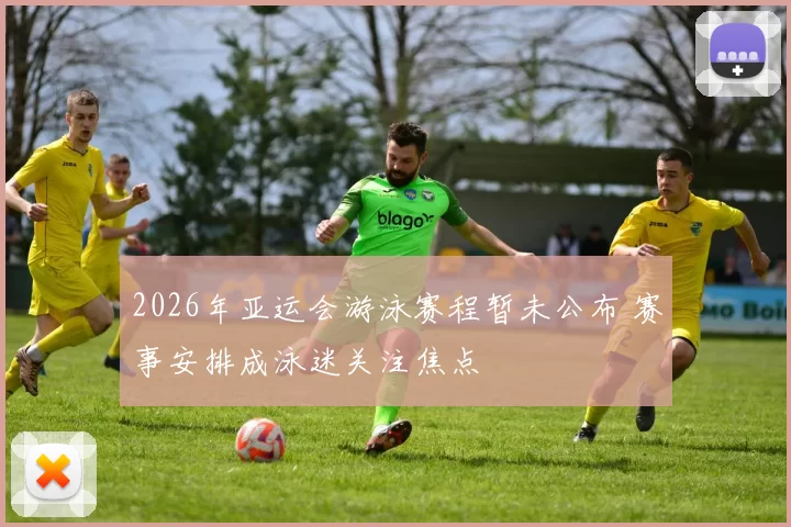 2026年亚运会游泳赛程暂未公布 赛事安排成泳迷关注焦点