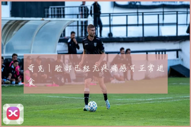 奇克丨脸部已经无疼痛感可正常进食