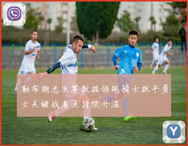 勒布朗总决赛数据领跑骑士扳平勇士关键战看点持续升温