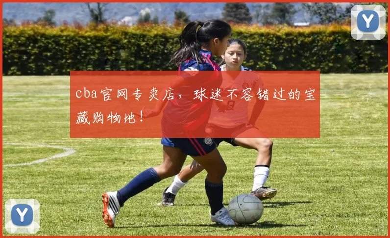 cba官网专卖店，球迷不容错过的宝藏购物地！